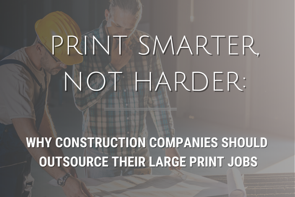 Print Smarter, Not Harder: Why Construction Companies Should Outsource Their Large Print Jobs